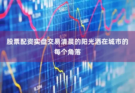 股票配资实盘交易清晨的阳光洒在城市的每个角落