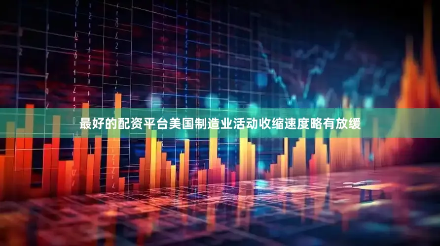 最好的配资平台美国制造业活动收缩速度略有放缓