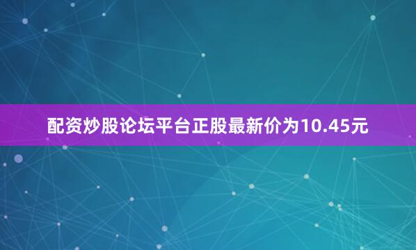 配资炒股论坛平台正股最新价为10.45元