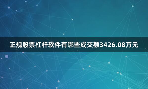 正规股票杠杆软件有哪些成交额3426.08万元