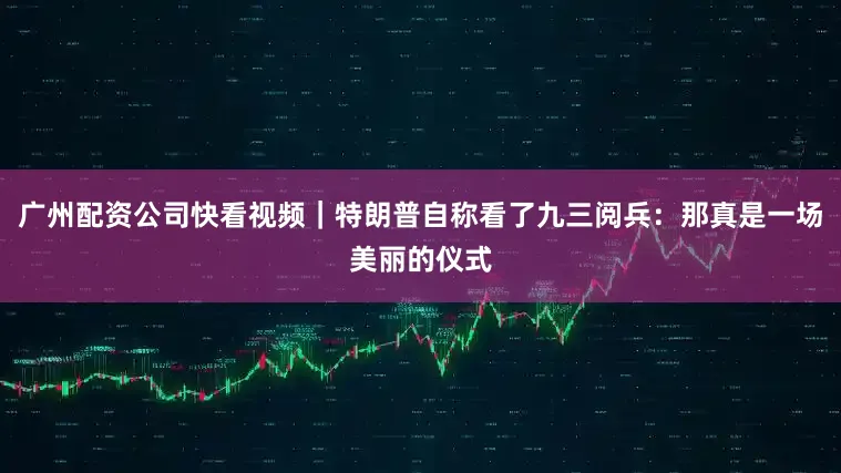 广州配资公司快看视频｜特朗普自称看了九三阅兵：那真是一场美丽的仪式
