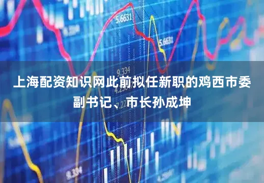 上海配资知识网此前拟任新职的鸡西市委副书记、市长孙成坤