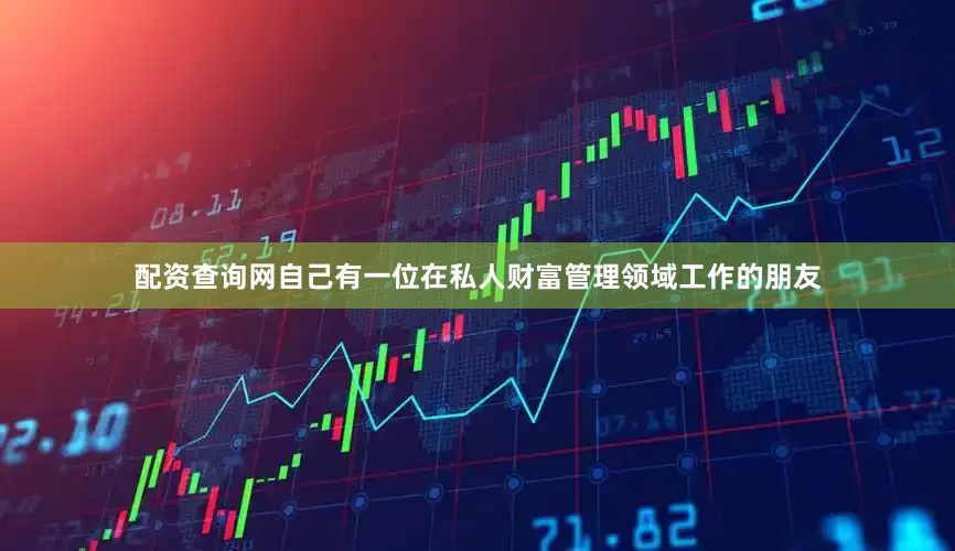 配资查询网自己有一位在私人财富管理领域工作的朋友