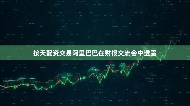 按天配资交易阿里巴巴在财报交流会中透露