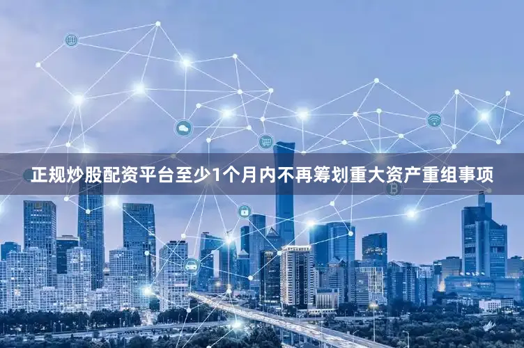 正规炒股配资平台至少1个月内不再筹划重大资产重组事项
