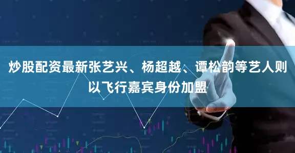 炒股配资最新张艺兴、杨超越、谭松韵等艺人则以飞行嘉宾身份加盟