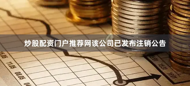 炒股配资门户推荐网该公司已发布注销公告