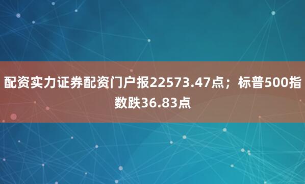 配资实力证券配资门户报22573.47点；标普500指数跌36.83点