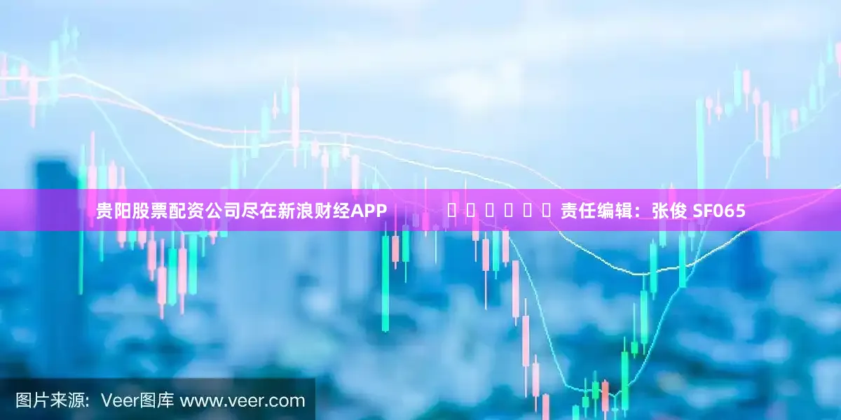 贵阳股票配资公司尽在新浪财经APP            						责任编辑：张俊 SF065