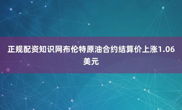 正规配资知识网布伦特原油合约结算价上涨1.06美元