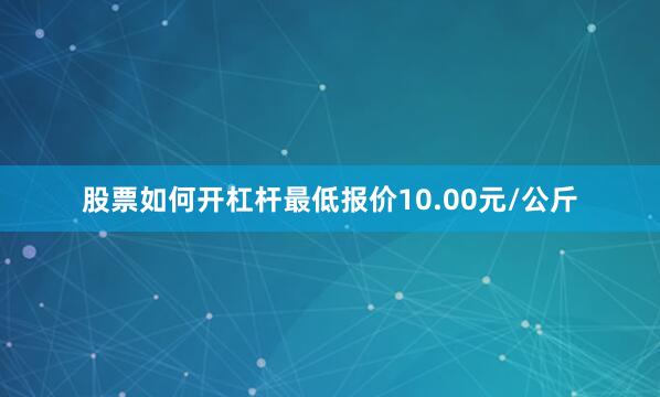 股票如何开杠杆最低报价10.00元/公斤