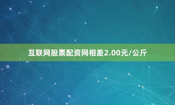 互联网股票配资网相差2.00元/公斤