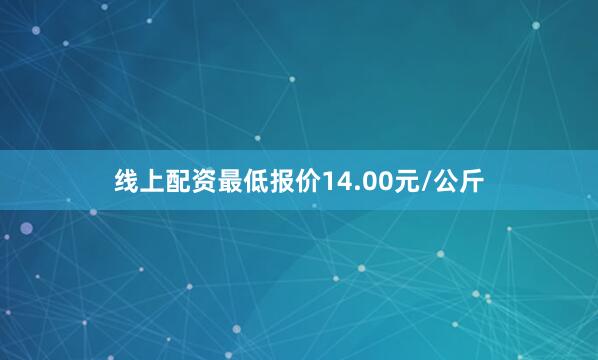 线上配资最低报价14.00元/公斤