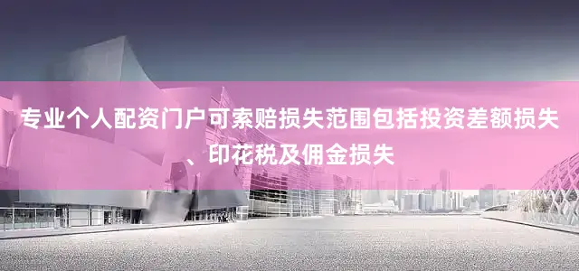 专业个人配资门户可索赔损失范围包括投资差额损失、印花税及佣金损失