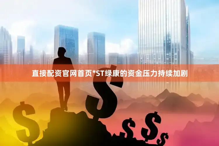 直接配资官网首页*ST绿康的资金压力持续加剧