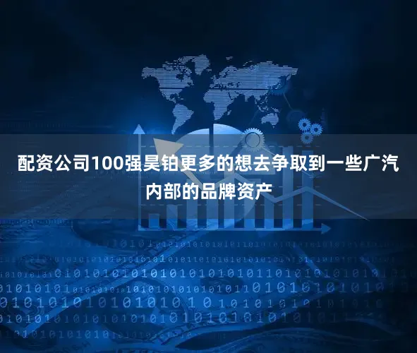 配资公司100强昊铂更多的想去争取到一些广汽内部的品牌资产