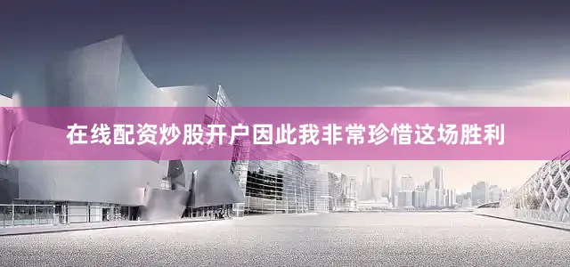 在线配资炒股开户因此我非常珍惜这场胜利