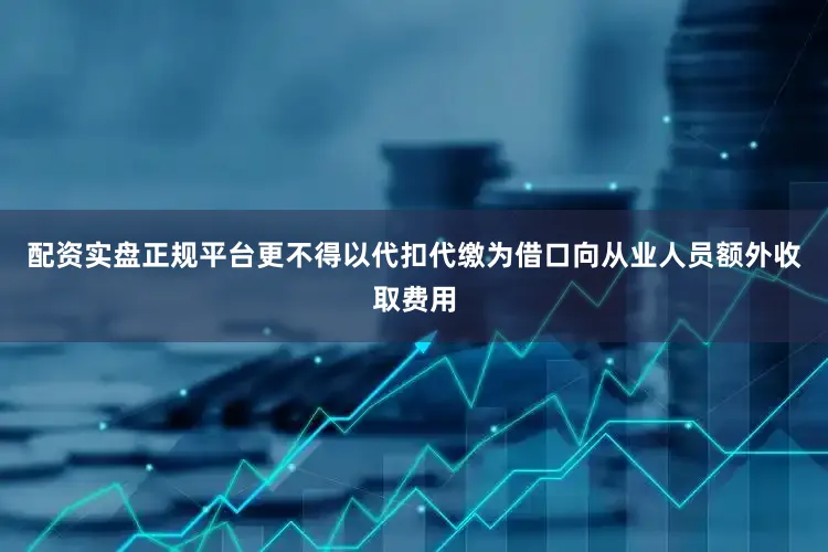 配资实盘正规平台更不得以代扣代缴为借口向从业人员额外收取费用