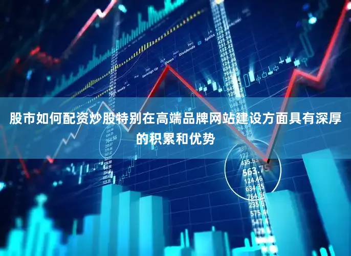 股市如何配资炒股特别在高端品牌网站建设方面具有深厚的积累和优势