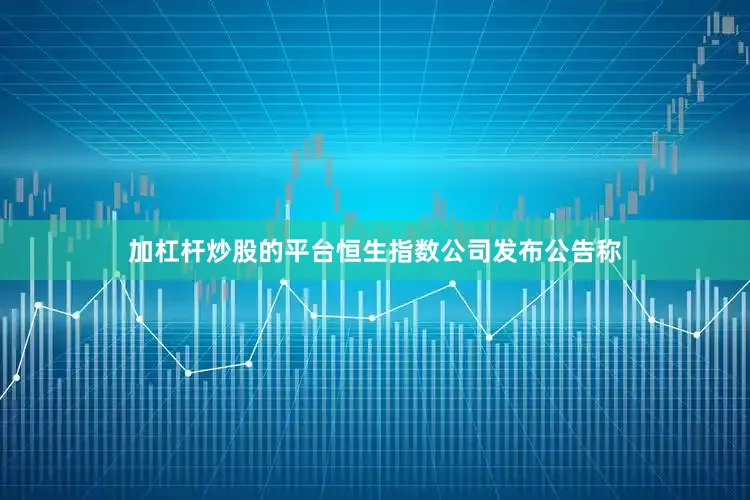 加杠杆炒股的平台恒生指数公司发布公告称