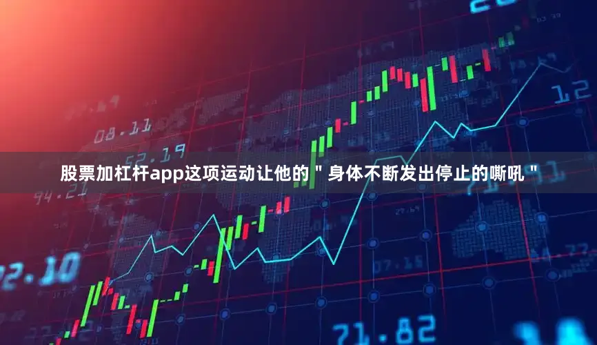 股票加杠杆app这项运动让他的＂身体不断发出停止的嘶吼＂