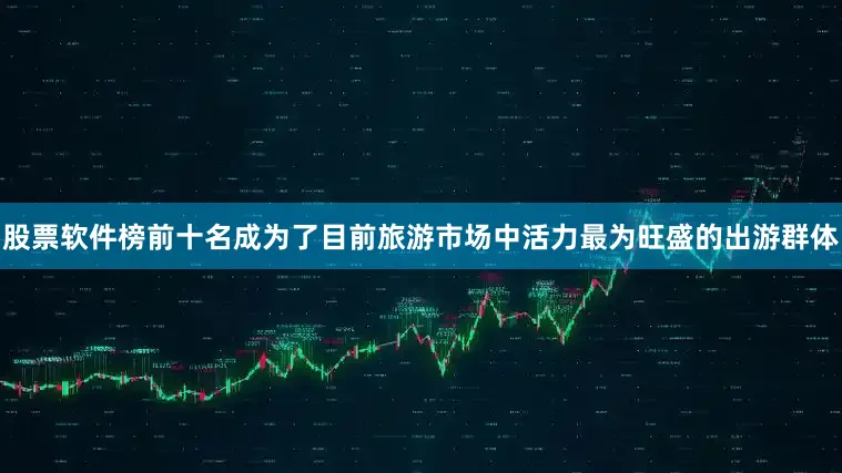 股票软件榜前十名成为了目前旅游市场中活力最为旺盛的出游群体