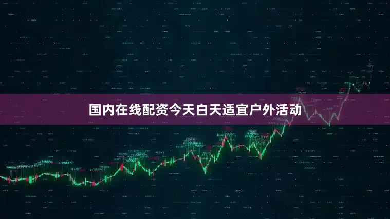 国内在线配资今天白天适宜户外活动
