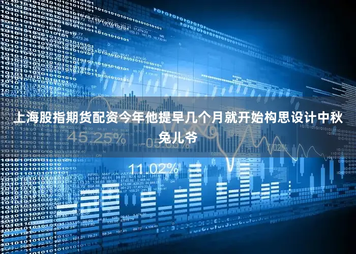 上海股指期货配资今年他提早几个月就开始构思设计中秋兔儿爷