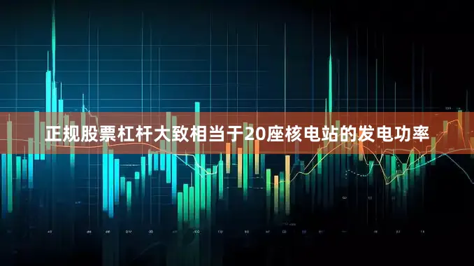 正规股票杠杆大致相当于20座核电站的发电功率