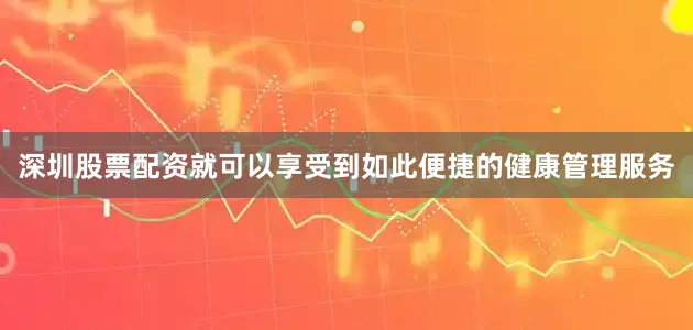 深圳股票配资就可以享受到如此便捷的健康管理服务