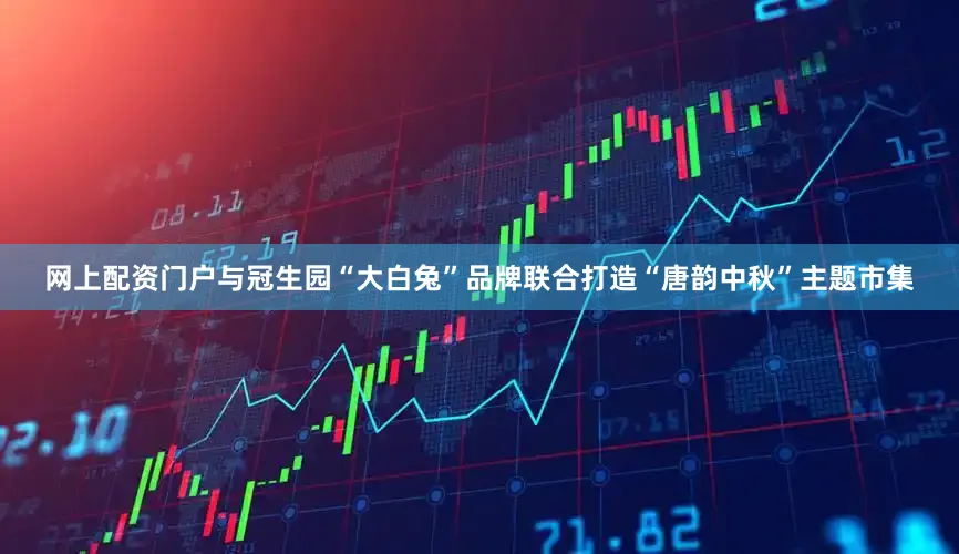 网上配资门户与冠生园“大白兔”品牌联合打造“唐韵中秋”主题市集