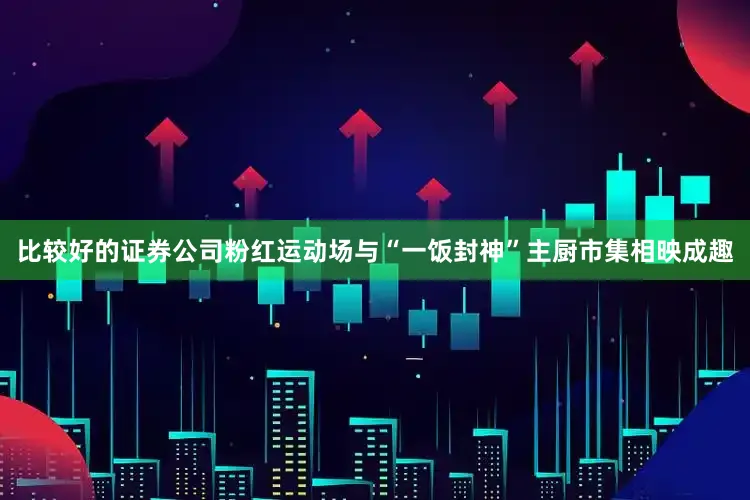 比较好的证券公司粉红运动场与“一饭封神”主厨市集相映成趣