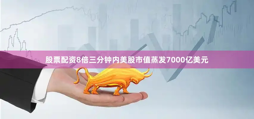 股票配资8倍三分钟内美股市值蒸发7000亿美元