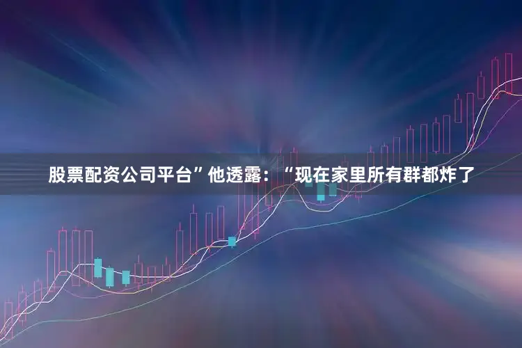 股票配资公司平台”他透露：“现在家里所有群都炸了