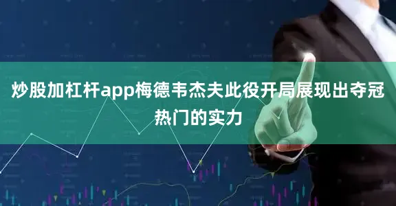 炒股加杠杆app梅德韦杰夫此役开局展现出夺冠热门的实力